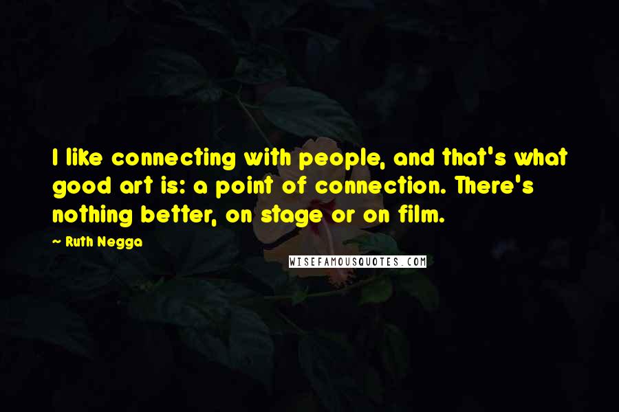 Ruth Negga Quotes: I like connecting with people, and that's what good art is: a point of connection. There's nothing better, on stage or on film.