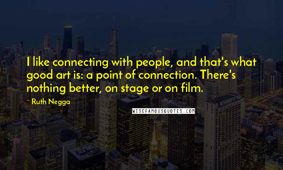 Ruth Negga Quotes: I like connecting with people, and that's what good art is: a point of connection. There's nothing better, on stage or on film.