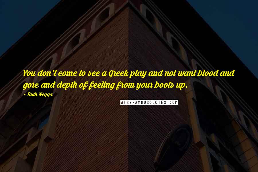 Ruth Negga Quotes: You don't come to see a Greek play and not want blood and gore and depth of feeling from your boots up.