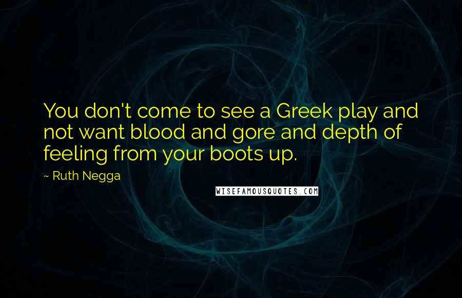 Ruth Negga Quotes: You don't come to see a Greek play and not want blood and gore and depth of feeling from your boots up.