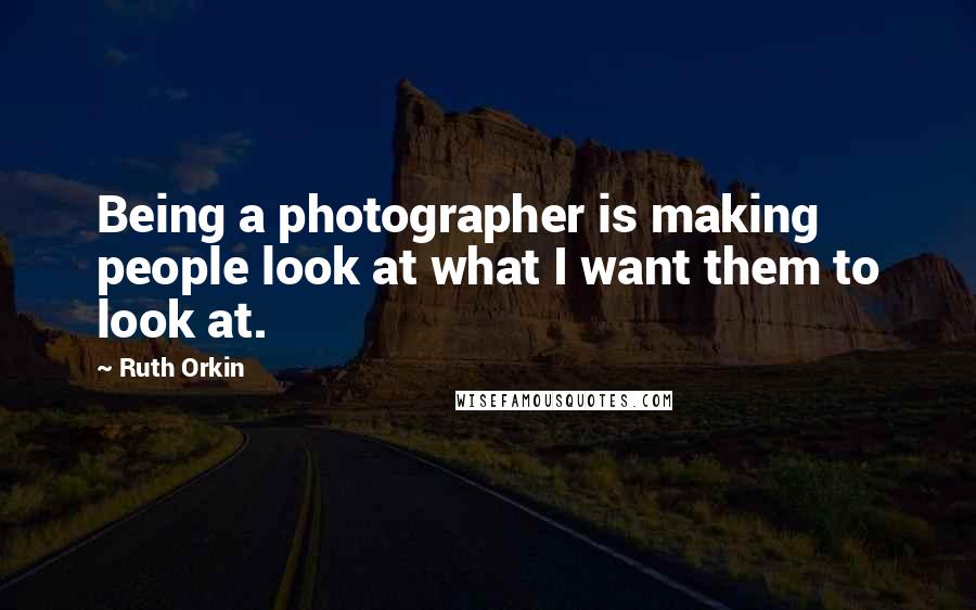 Ruth Orkin Quotes: Being a photographer is making people look at what I want them to look at.