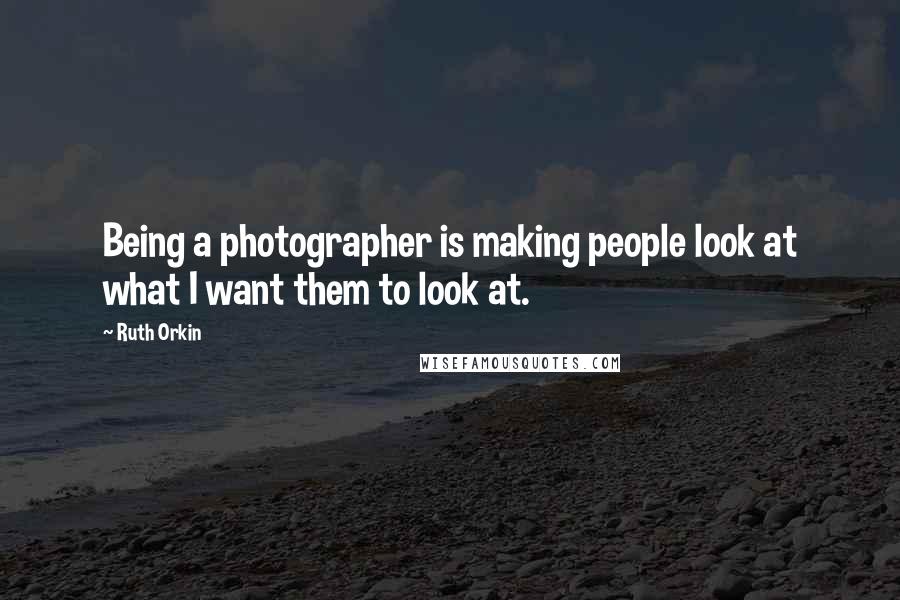 Ruth Orkin Quotes: Being a photographer is making people look at what I want them to look at.