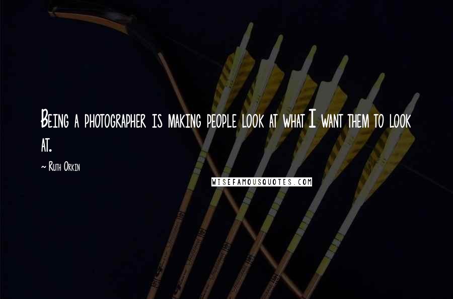 Ruth Orkin Quotes: Being a photographer is making people look at what I want them to look at.
