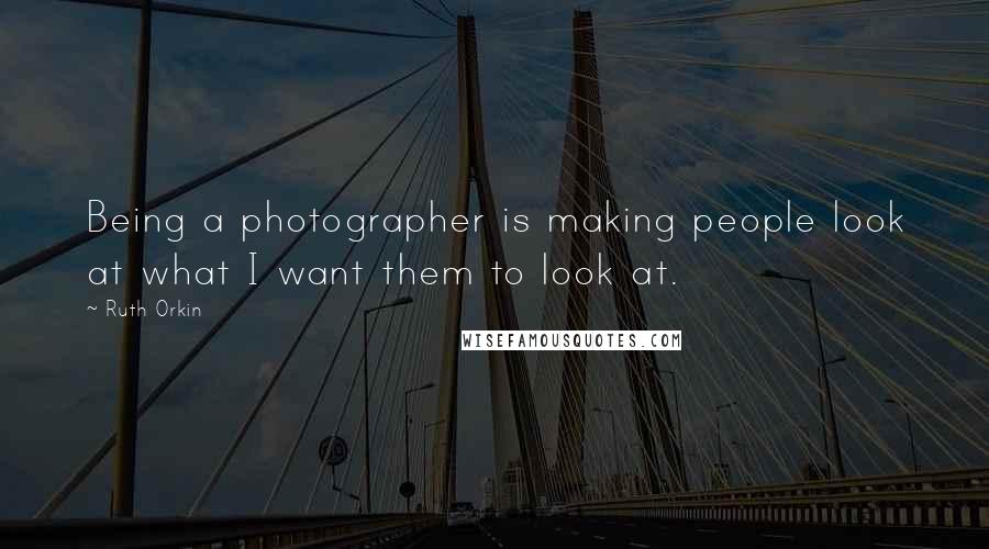 Ruth Orkin Quotes: Being a photographer is making people look at what I want them to look at.