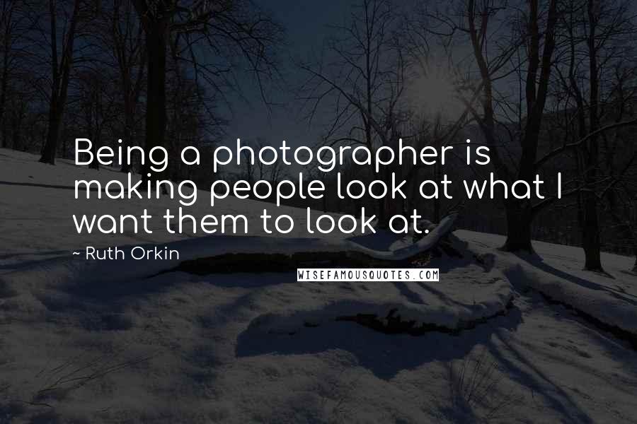 Ruth Orkin Quotes: Being a photographer is making people look at what I want them to look at.