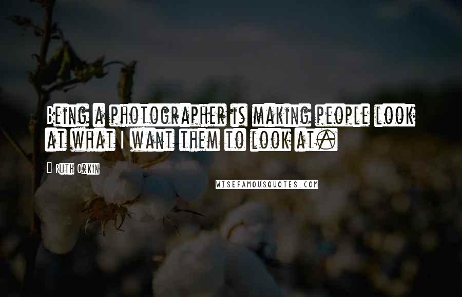 Ruth Orkin Quotes: Being a photographer is making people look at what I want them to look at.