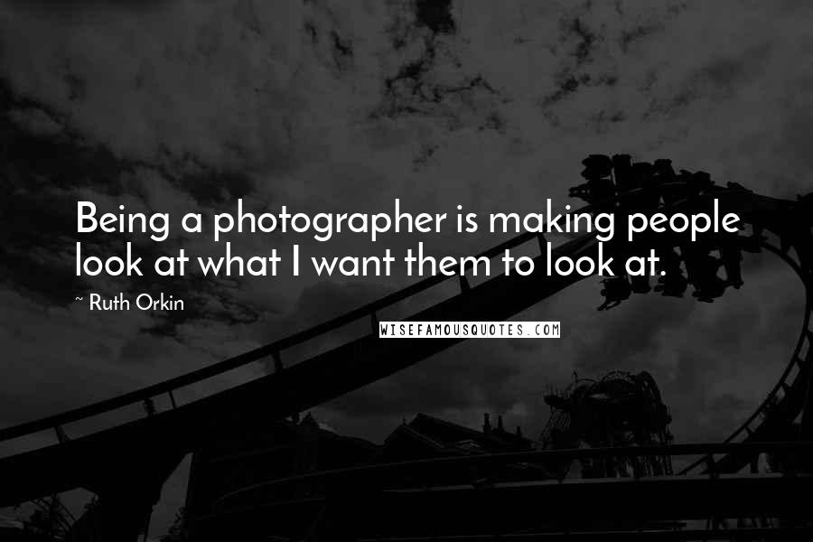 Ruth Orkin Quotes: Being a photographer is making people look at what I want them to look at.