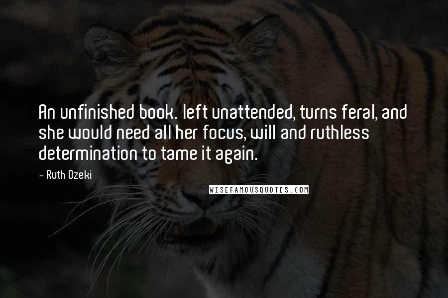 Ruth Ozeki Quotes: An unfinished book. left unattended, turns feral, and she would need all her focus, will and ruthless determination to tame it again.
