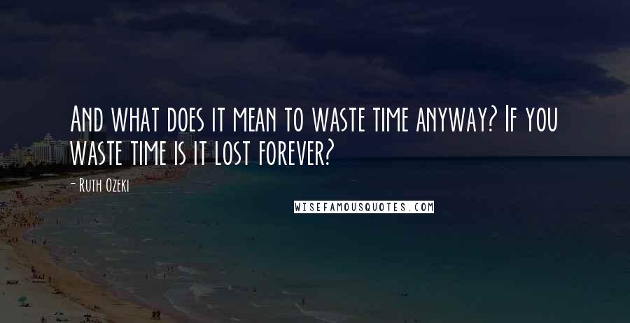 Ruth Ozeki Quotes: And what does it mean to waste time anyway? If you waste time is it lost forever?