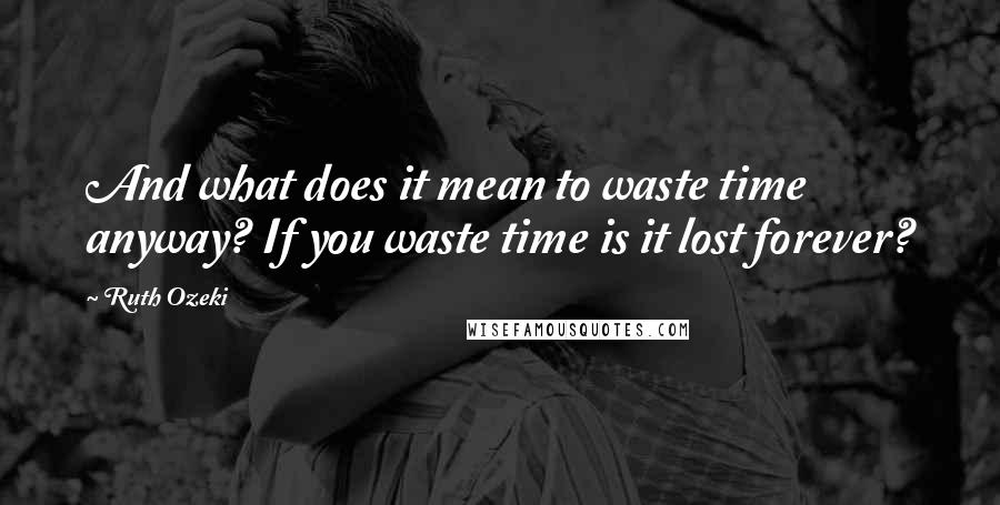 Ruth Ozeki Quotes: And what does it mean to waste time anyway? If you waste time is it lost forever?