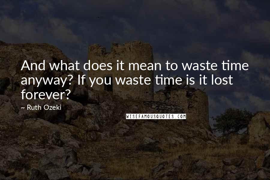 Ruth Ozeki Quotes: And what does it mean to waste time anyway? If you waste time is it lost forever?