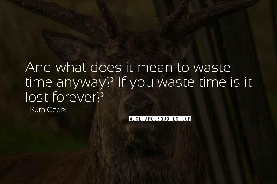 Ruth Ozeki Quotes: And what does it mean to waste time anyway? If you waste time is it lost forever?