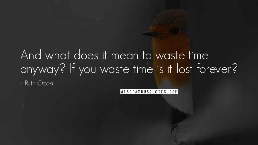 Ruth Ozeki Quotes: And what does it mean to waste time anyway? If you waste time is it lost forever?