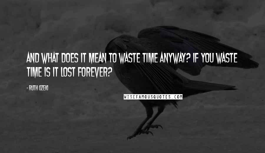 Ruth Ozeki Quotes: And what does it mean to waste time anyway? If you waste time is it lost forever?