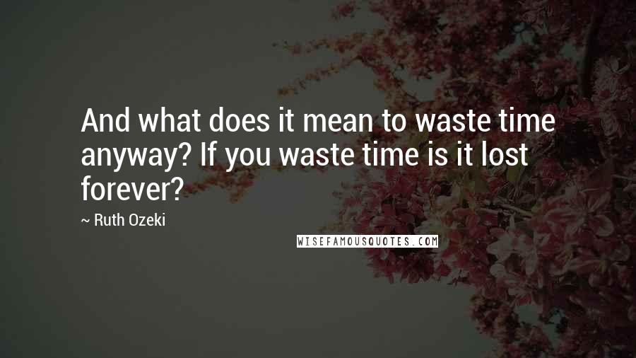 Ruth Ozeki Quotes: And what does it mean to waste time anyway? If you waste time is it lost forever?