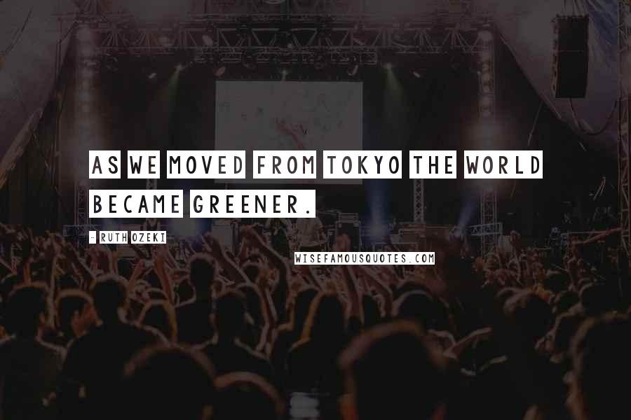 Ruth Ozeki Quotes: As we moved from Tokyo the world became greener.