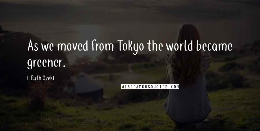 Ruth Ozeki Quotes: As we moved from Tokyo the world became greener.