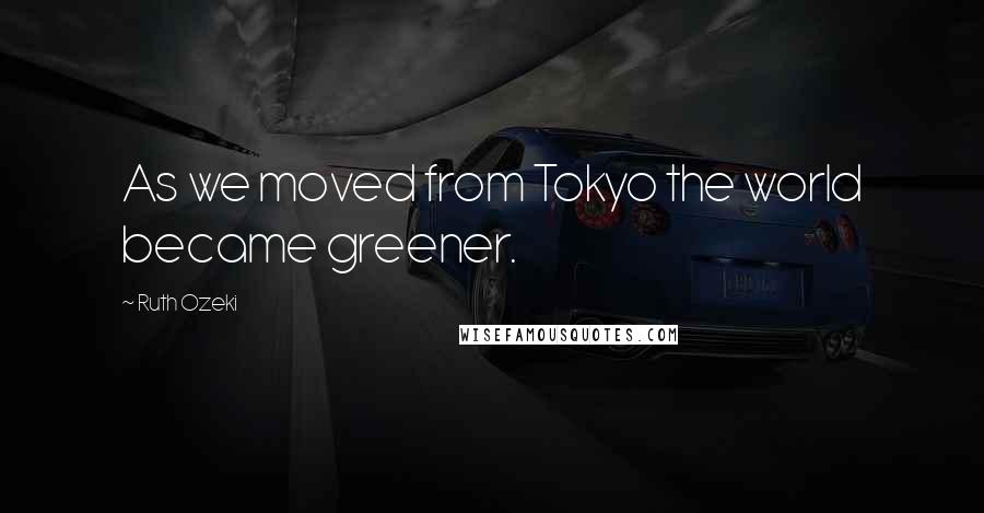 Ruth Ozeki Quotes: As we moved from Tokyo the world became greener.