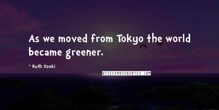 Ruth Ozeki Quotes: As we moved from Tokyo the world became greener.