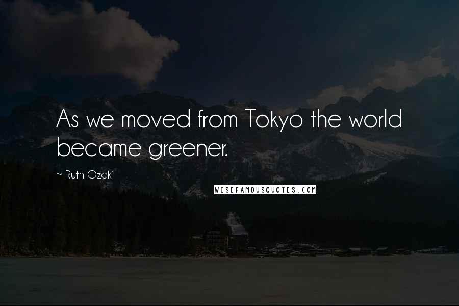 Ruth Ozeki Quotes: As we moved from Tokyo the world became greener.