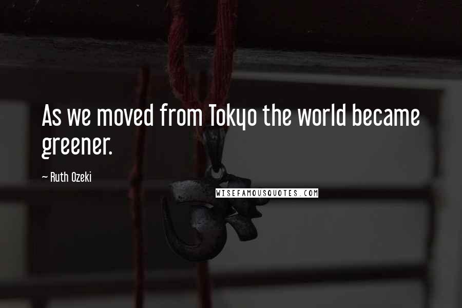 Ruth Ozeki Quotes: As we moved from Tokyo the world became greener.