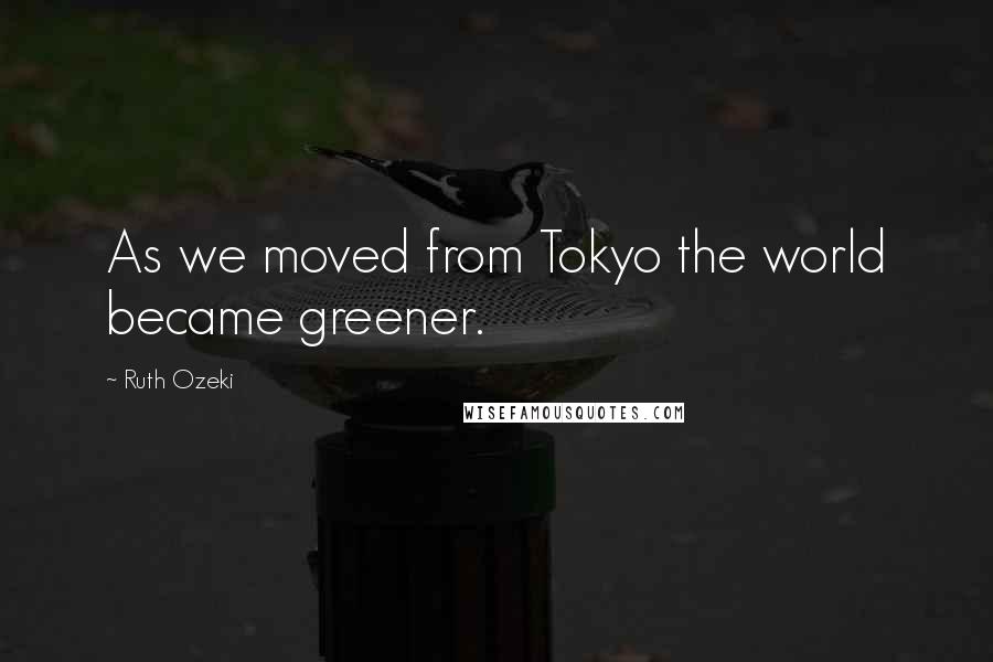 Ruth Ozeki Quotes: As we moved from Tokyo the world became greener.