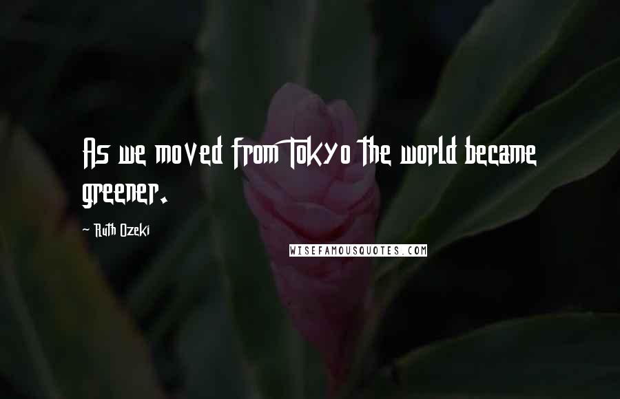 Ruth Ozeki Quotes: As we moved from Tokyo the world became greener.