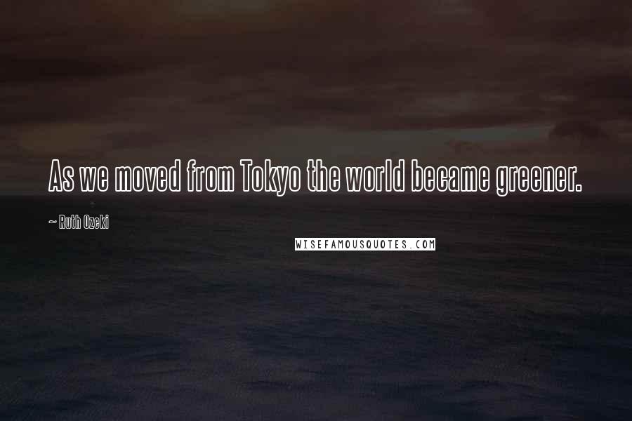 Ruth Ozeki Quotes: As we moved from Tokyo the world became greener.