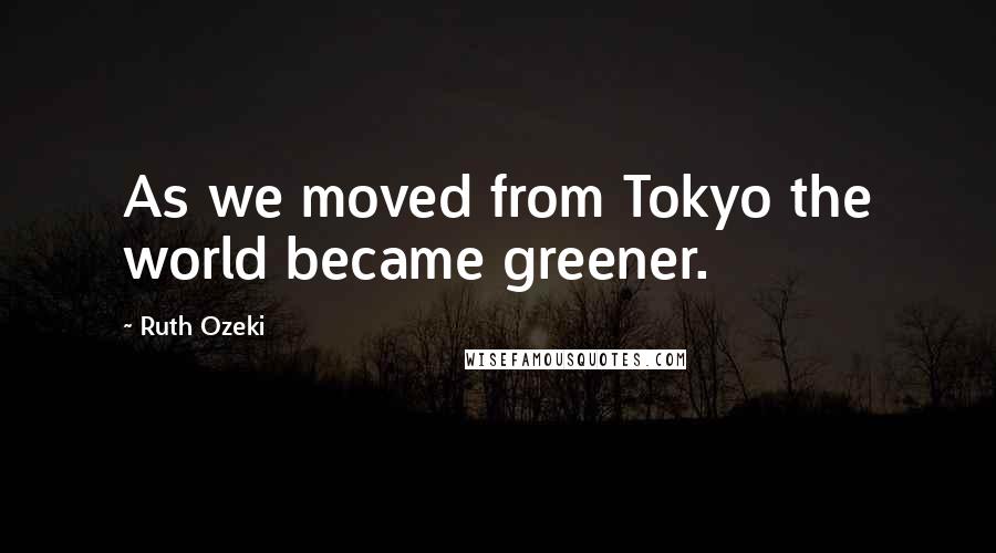 Ruth Ozeki Quotes: As we moved from Tokyo the world became greener.