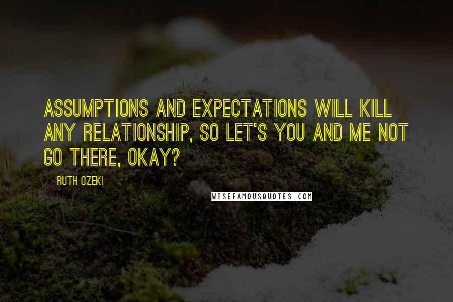 Ruth Ozeki Quotes: Assumptions and expectations will kill any relationship, so let's you and me not go there, okay?