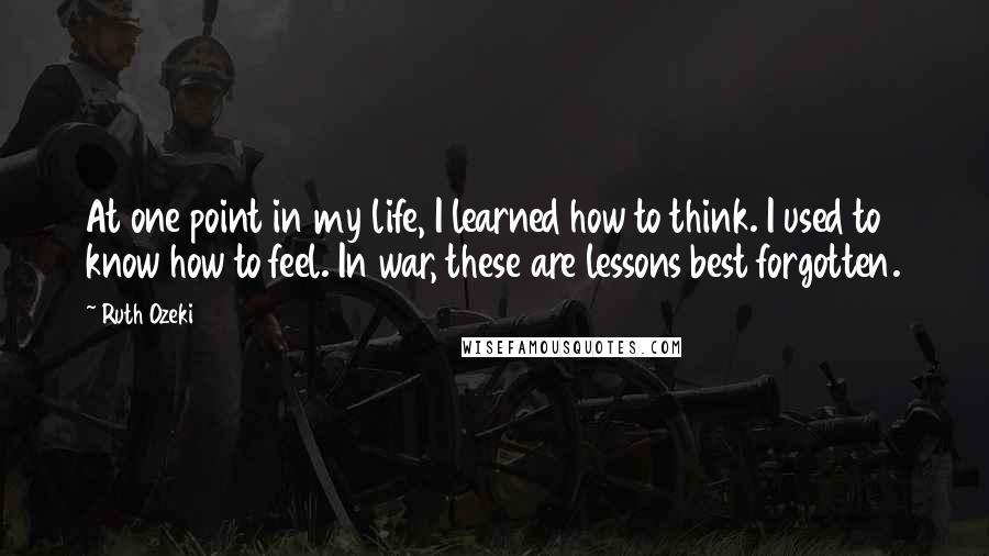 Ruth Ozeki Quotes: At one point in my life, I learned how to think. I used to know how to feel. In war, these are lessons best forgotten.