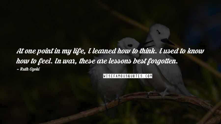 Ruth Ozeki Quotes: At one point in my life, I learned how to think. I used to know how to feel. In war, these are lessons best forgotten.