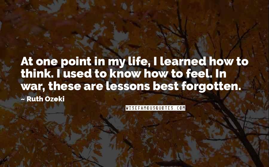 Ruth Ozeki Quotes: At one point in my life, I learned how to think. I used to know how to feel. In war, these are lessons best forgotten.