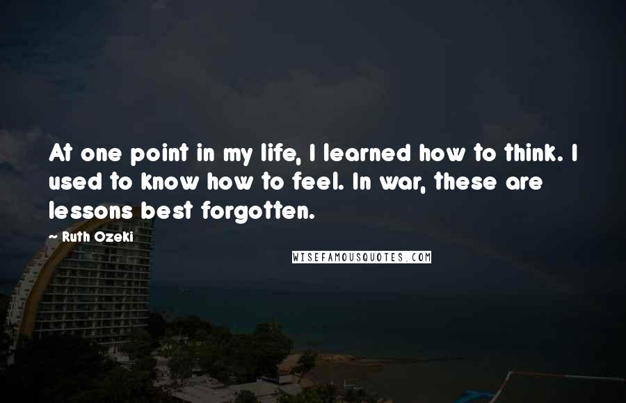 Ruth Ozeki Quotes: At one point in my life, I learned how to think. I used to know how to feel. In war, these are lessons best forgotten.