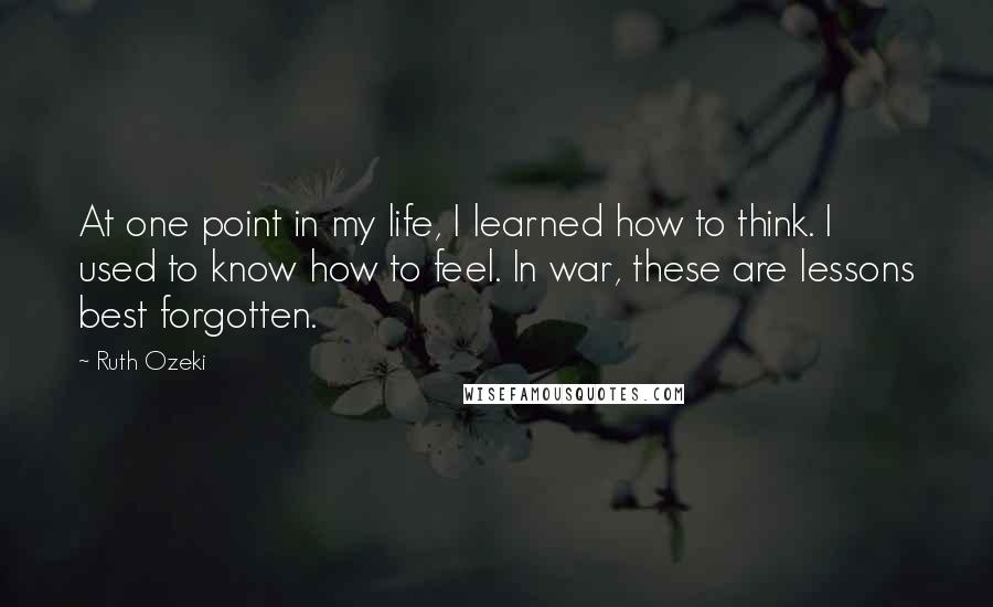 Ruth Ozeki Quotes: At one point in my life, I learned how to think. I used to know how to feel. In war, these are lessons best forgotten.