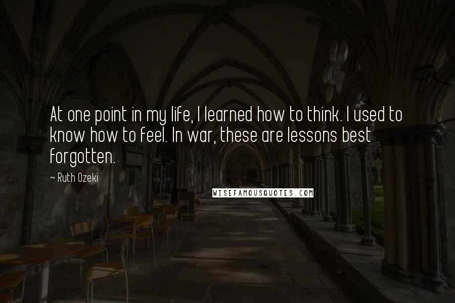 Ruth Ozeki Quotes: At one point in my life, I learned how to think. I used to know how to feel. In war, these are lessons best forgotten.