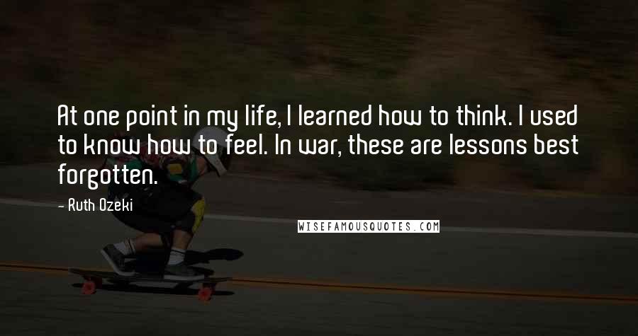 Ruth Ozeki Quotes: At one point in my life, I learned how to think. I used to know how to feel. In war, these are lessons best forgotten.