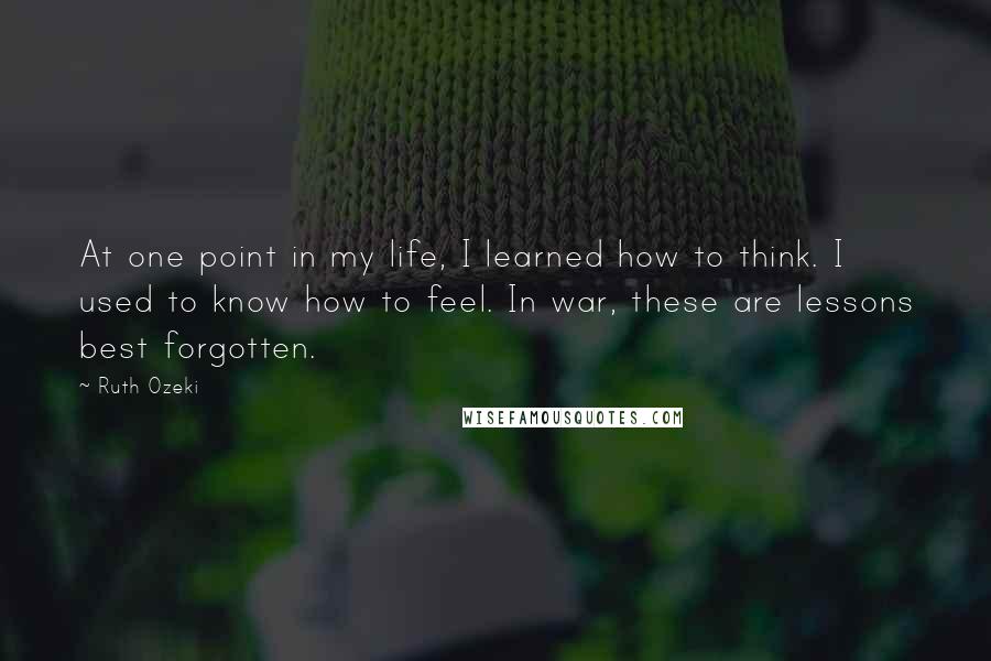 Ruth Ozeki Quotes: At one point in my life, I learned how to think. I used to know how to feel. In war, these are lessons best forgotten.