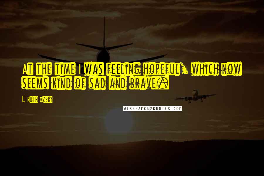 Ruth Ozeki Quotes: At the time I was feeling hopeful, which now seems kind of sad and brave.