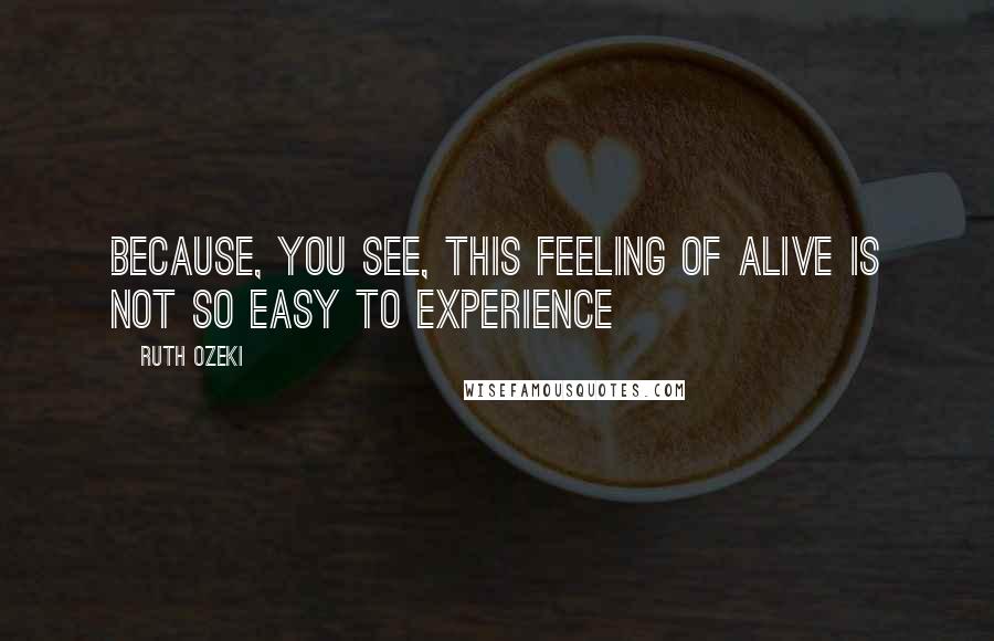 Ruth Ozeki Quotes: Because, you see, this feeling of alive is not so easy to experience