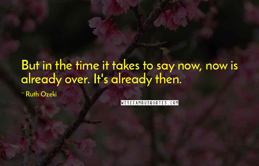 Ruth Ozeki Quotes: But in the time it takes to say now, now is already over. It's already then.