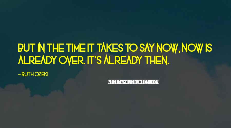 Ruth Ozeki Quotes: But in the time it takes to say now, now is already over. It's already then.