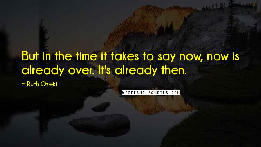Ruth Ozeki Quotes: But in the time it takes to say now, now is already over. It's already then.
