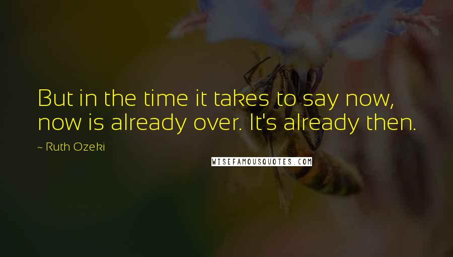 Ruth Ozeki Quotes: But in the time it takes to say now, now is already over. It's already then.