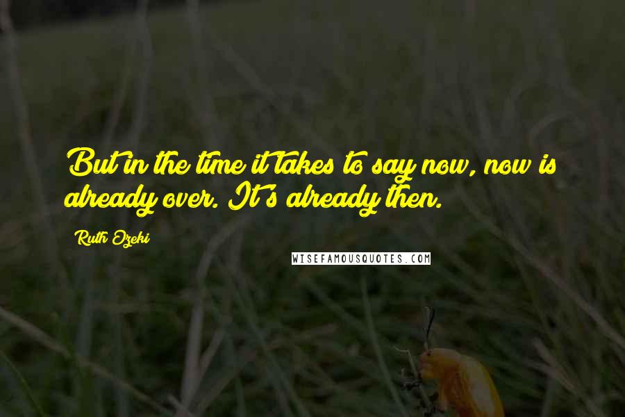 Ruth Ozeki Quotes: But in the time it takes to say now, now is already over. It's already then.