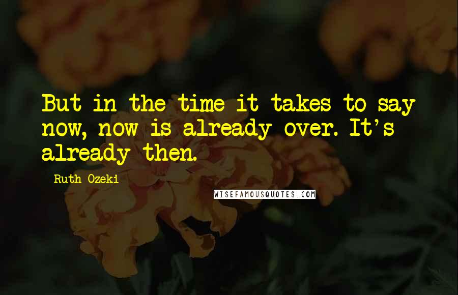 Ruth Ozeki Quotes: But in the time it takes to say now, now is already over. It's already then.