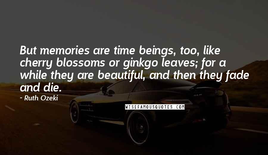 Ruth Ozeki Quotes: But memories are time beings, too, like cherry blossoms or ginkgo leaves; for a while they are beautiful, and then they fade and die.