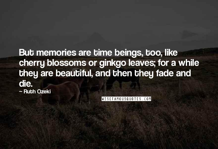 Ruth Ozeki Quotes: But memories are time beings, too, like cherry blossoms or ginkgo leaves; for a while they are beautiful, and then they fade and die.