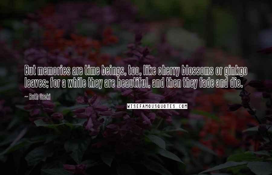 Ruth Ozeki Quotes: But memories are time beings, too, like cherry blossoms or ginkgo leaves; for a while they are beautiful, and then they fade and die.