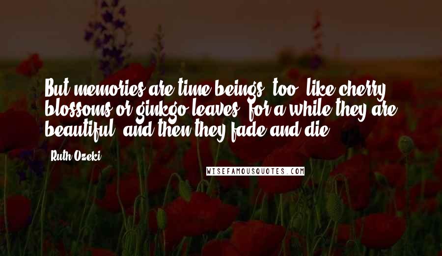 Ruth Ozeki Quotes: But memories are time beings, too, like cherry blossoms or ginkgo leaves; for a while they are beautiful, and then they fade and die.